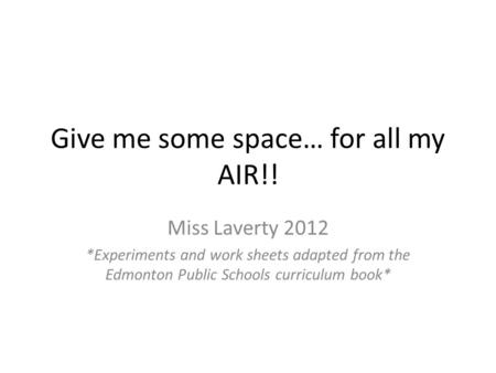 Give me some space… for all my AIR!! Miss Laverty 2012 *Experiments and work sheets adapted from the Edmonton Public Schools curriculum book*