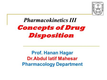 Prof. Hanan Hagar Dr.Abdul latif Mahesar Pharmacology Department Pharmacokinetics III Concepts of Drug Disposition.