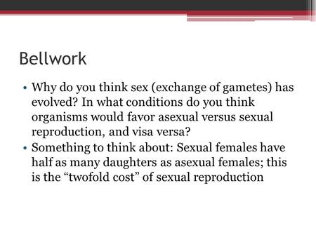 Bellwork Why do you think sex (exchange of gametes) has evolved? In what conditions do you think organisms would favor asexual versus sexual reproduction,