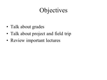 Objectives Talk about grades Talk about project and field trip Review important lectures.