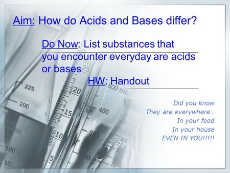 Aim: How do Acids and Bases differ? Did you know They are everywhere.. In your food In your house EVEN IN YOU!!!!! Do Now: List substances that you encounter.
