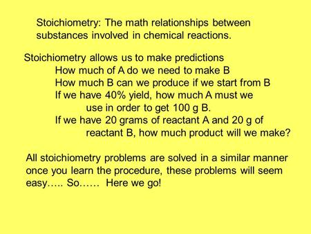 Stoichiometry: The math relationships between substances involved in chemical reactions. Stoichiometry allows us to make predictions How much of A do we.