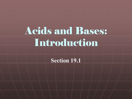Acids and Bases: Introduction Section 19.1. Objectives Identify the physical and chemical properties of acids and bases Classify solutions as acidic,