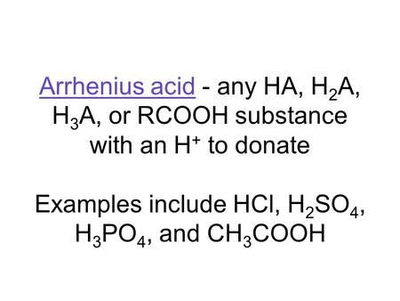 Arrhenius acid - any HA, H 2 A, H 3 A, or RCOOH substance with an H + to donate Examples include HCl, H 2 SO 4, H 3 PO 4, and CH 3 COOH.