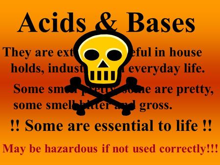 Acids & Bases They are extremely useful in house holds, industry, and everyday life. Some smell pretty, some are pretty, some smell bitter and gross.