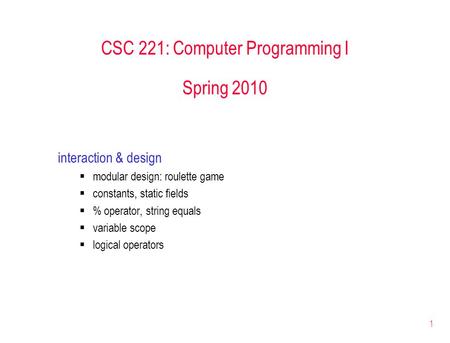 1 CSC 221: Computer Programming I Spring 2010 interaction & design  modular design: roulette game  constants, static fields  % operator, string equals.