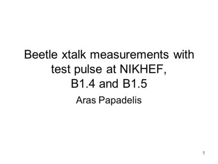 1 Beetle xtalk measurements with test pulse at NIKHEF, B1.4 and B1.5 Aras Papadelis.