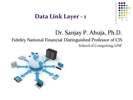 Data Link Layer - 1 Dr. Sanjay P. Ahuja, Ph.D. Fidelity National Financial Distinguished Professor of CIS School of Computing, UNF.