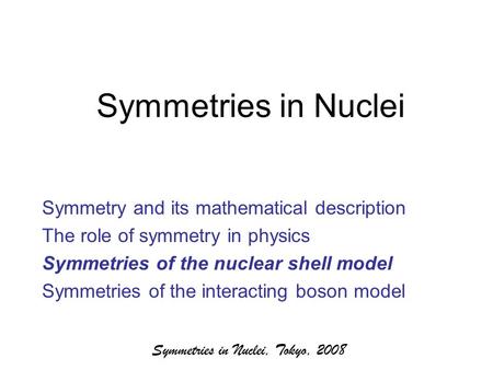 Symmetries in Nuclei, Tokyo, 2008 Symmetries in Nuclei Symmetry and its mathematical description The role of symmetry in physics Symmetries of the nuclear.