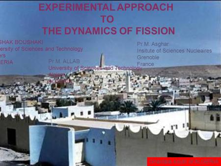 EXPERIMENTAL APPROACH TO THE DYNAMICS OF FISSION G. ISHAK BOUSHAKI University of Sciences and Technology Algiers ALGERIA Pr M. Asghar Insitute of Sciences.