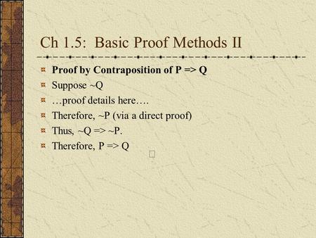 Ch 1.5: Basic Proof Methods II Proof by Contraposition of P => Q Suppose ~Q …proof details here…. Therefore, ~P (via a direct proof) Thus, ~Q => ~P. Therefore,