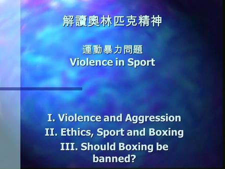 解讀奧林匹克精神 運動暴力問題 Violence in Sport I. Violence and Aggression II. Ethics, Sport and Boxing III. Should Boxing be banned?