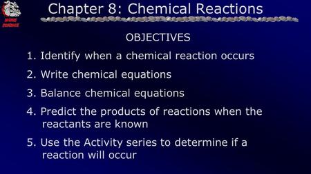 Chapter 8: Chemical Reactions OBJECTIVES 1. Identify when a chemical reaction occurs 2. Write chemical equations 3. Balance chemical equations 4. Predict.