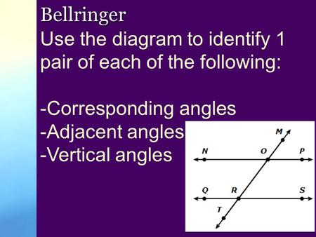 Bellringer Use the diagram to identify 1 pair of each of the following: -Corresponding angles -Adjacent angles -Vertical angles.