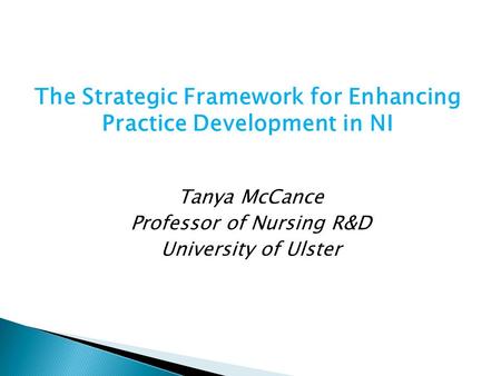 The Strategic Framework for Enhancing Practice Development in NI Tanya McCance Professor of Nursing R&D University of Ulster.
