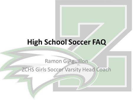 High School Soccer FAQ Ramon G Aguillon ZCHS Girls Soccer Varsity Head Coach.