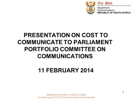 Making South Africa a Global Leader in Harnessing ICTs for Socio-economic Development PRESENTATION ON COST TO COMMUNICATE TO PARLIAMENT PORTFOLIO COMMITTEE.