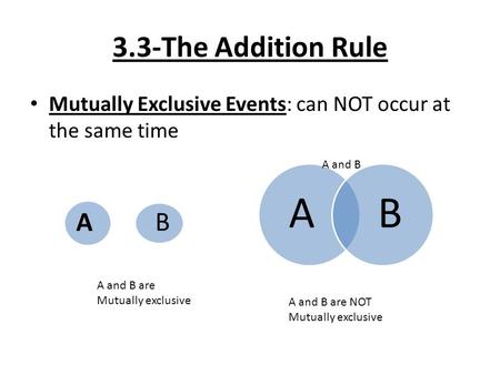 3.3-The Addition Rule Mutually Exclusive Events: can NOT occur at the same time A B AB A and B A and B are Mutually exclusive A and B are NOT Mutually.
