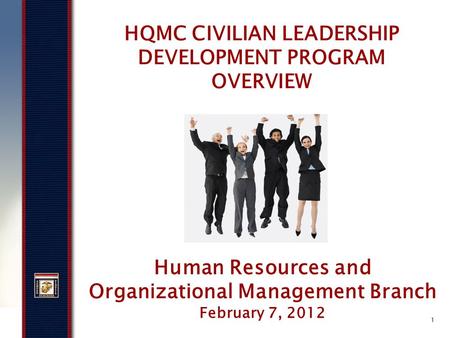 1 HQMC CIVILIAN LEADERSHIP DEVELOPMENT PROGRAM OVERVIEW Human Resources and Organizational Management Branch February 7, 2012.
