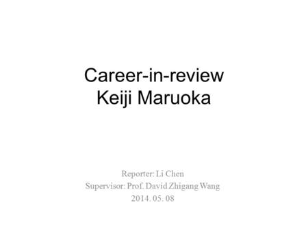 Career-in-review Keiji Maruoka Reporter: Li Chen Supervisor: Prof. David Zhigang Wang 2014. 05. 08.