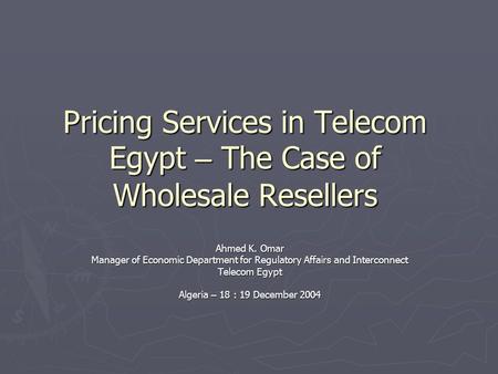 Pricing Services in Telecom Egypt – The Case of Wholesale Resellers Ahmed K. Omar Manager of Economic Department for Regulatory Affairs and Interconnect.