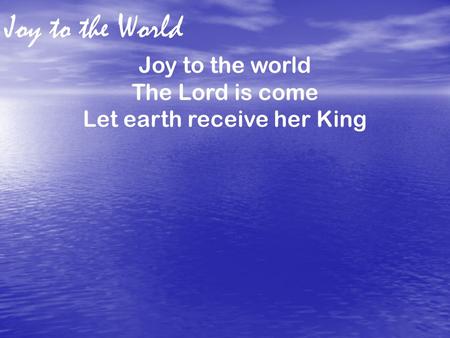 Joy to the World Joy to the world The Lord is come Let earth receive her King.