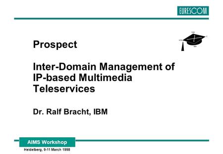 AIMS Workshop Heidelberg, 9-11 March 1998 Prospect Inter-Domain Management of IP-based Multimedia Teleservices Dr. Ralf Bracht, IBM.