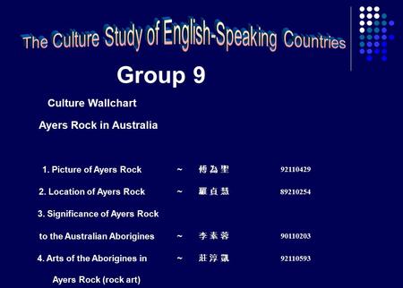 Group 9 Culture Wallchart Ayers Rock in Australia 1. Picture of Ayers Rock~ 傅 為 聖傅 為 聖 92110429 2. Location of Ayers Rock~ 羅 貞 慧羅 貞 慧 89210254 3. Significance.