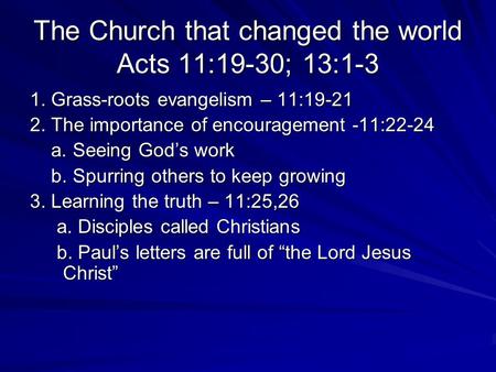 The Church that changed the world Acts 11:19-30; 13:1-3 1. Grass-roots evangelism – 11:19-21 2. The importance of encouragement -11:22-24 a. Seeing God’s.