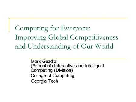 Computing for Everyone: Improving Global Competitiveness and Understanding of Our World Mark Guzdial (School of) Interactive and Intelligent Computing.