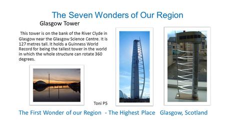 The First Wonder of our Region - The Highest Place Glasgow, Scotland Glasgow Tower This tower is on the bank of the River Clyde in Glasgow near the Glasgow.
