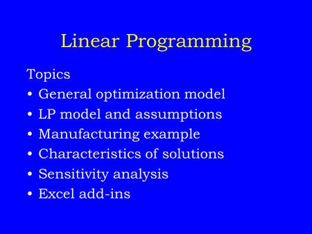Linear Programming Topics General optimization model LP model and assumptions Manufacturing example Characteristics of solutions Sensitivity analysis Excel.