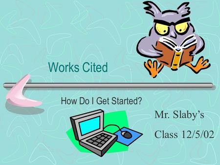 Works Cited How Do I Get Started? Mr. Slaby’s Class 12/5/02.