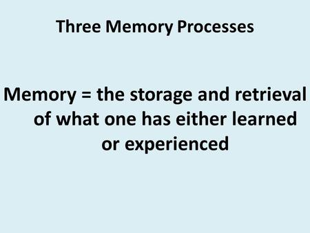 Three Memory Processes Memory = the storage and retrieval of what one has either learned or experienced.