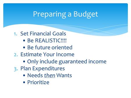 1.Set Financial Goals Be REALISTIC!!!! Be future oriented 2.Estimate Your Income Only include guaranteed income 3.Plan Expenditures Needs then Wants Prioritize.