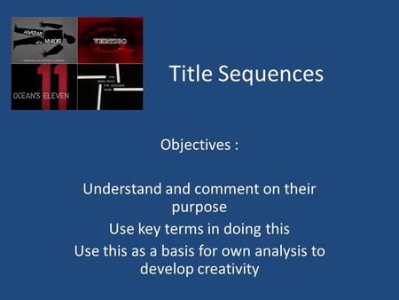 Title Sequences Objectives : Understand and comment on their purpose Use key terms in doing this Use this as a basis for own analysis to develop creativity.
