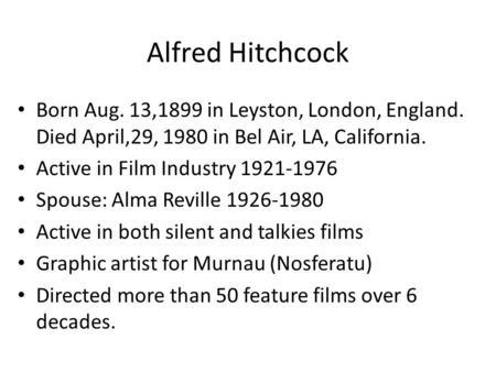 Alfred Hitchcock Born Aug. 13,1899 in Leyston, London, England. Died April,29, 1980 in Bel Air, LA, California. Active in Film Industry 1921-1976 Spouse: