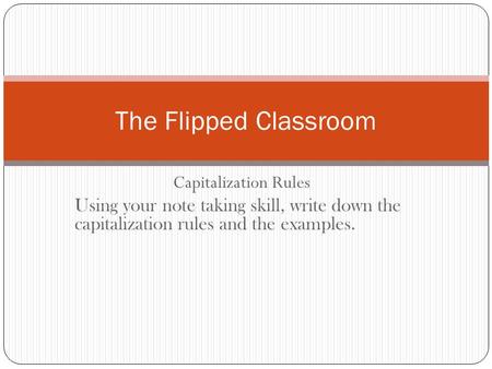 Capitalization Rules Using your note taking skill, write down the capitalization rules and the examples. The Flipped Classroom.