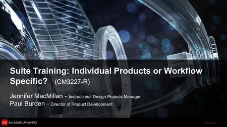 © 2012 Autodesk Suite Training: Individual Products or Workflow Specific? (CM3227-R) Jennifer MacMillan - Instructional Design Projects Manager Paul Burden.