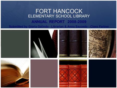 FORT HANCOCK ELEMENTARY SCHOOL LIBRARY ANNUAL REPORT 2008-2009 Submitted by Gloria Galindo - Librarian & Anna Saucedo - Class Partner.