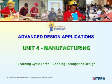ADVANCED DESIGN APPLICATIONS UNIT 4 - MANUFACTURING © 2015 International Technology and Engineering Educators Association, Learning Cycle Three – Looping.