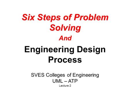 Six Steps of Problem Solving And Engineering Design Process SVES Colleges of Engineering UML – ATP Lecture 2.