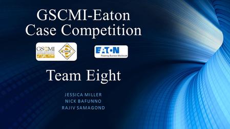 GSCMI-Eaton Case Competition JESSICA MILLER NICK BAFUNNO RAJIV SAMAGOND Team Eight.