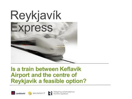 Is a train between Keflavik Airport and the centre of Reykjavik a feasible option? Reykjavík Express Ráðgjöf og verkefnastjórnun Runólfur Ágústsson.
