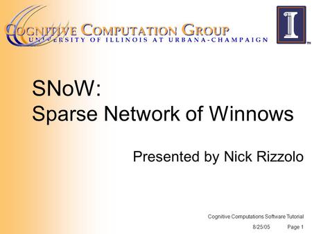 8/25/05 Cognitive Computations Software Tutorial Page 1 SNoW: Sparse Network of Winnows Presented by Nick Rizzolo.