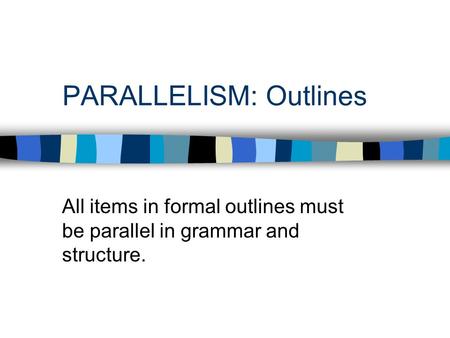 PARALLELISM: Outlines All items in formal outlines must be parallel in grammar and structure.