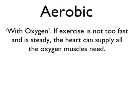 Aerobic ‘ With Oxygen’. If exercise is not too fast and is steady, the heart can supply all the oxygen muscles need.