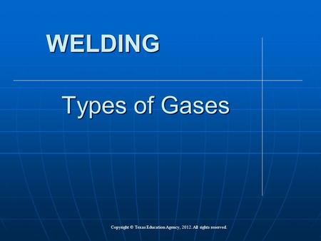 Types of Gases WELDING Copyright © Texas Education Agency, 2012. All rights reserved.