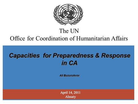 The UN Office for Coordination of Humanitarian Affairs April 14, 2011 Almaty Capacities for Preparedness & Response in CA Ali Buzurukvov Capacities for.