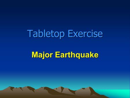 Tabletop Exercise Major Earthquake. Tabletop Exercise Introduction Introduction of players How the exercise will be played Questions and answers.